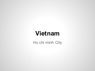 Vietnam
Ho chi minh City
 