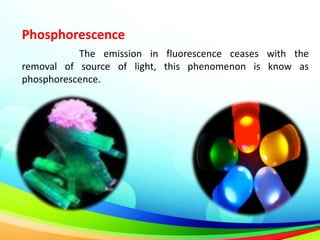 Phosphorescence
The emission in fluorescence ceases with the
removal of source of light, this phenomenon is know as
phosphorescence.
 