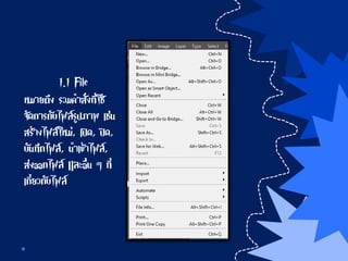 1.1 File
หมายถึง รวมคาสั่งที่ใช้
จัดการกับไฟล์รูปภาพ เช่น
สร้างไฟล์ใหม่, เปิด, ปิด,
บันทึกไฟล์, นาเข้าไฟล์,
ส่งออกไฟล์ และอื่น ๆ ที่
เกี่ยวกับไฟล์
 