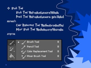  Brush Tool
Brush Tool ใช้สร้างเส้นหรือลวดลายให้กับเส้น
Pencil Tool ใช้สร้างเส้นหรือลวดลาย แต่จะได้เส้นที่
หยาบกว่า
Color Replacement Tool ใช้เปลี่ยนสีภาพเป็นสีใหม่
Mixer Brush Tool ใช้เกลี่ยสีของภาพให้กลายเป็น
ภาพวาด
 