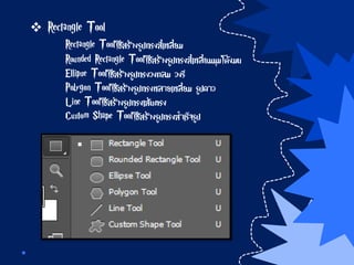  Rectangle Tool
Rectangle Toolใช้สร้างรูปทรงสี่เหลี่ยม
Rounded Rectangle Toolใช้สร้างรูปทรงสี่เหลี่ยมมุมโค้งมน
Ellipse Toolใช้สร้างรูปทรงวงกลม วงรี
Polygon Toolใช้สร้างรูปทรงหลายเหลี่ยม รูปดาว
Line Toolใช้สร้างรูปทรงเส้นตรง
Custom Shape Toolใช้สร้างรูปทรงสาเร็จรูป
 