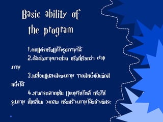 1.ตกแต่งหรือแก้ไขรูปภาพได้
2.ตัดต่อภาพบางส่วน หรือที่เรียกว่า crop
ภาพ
3.เปลี่ยนแปลงสีของภาพ จากสีหนึ่งเป็นอีกสี
หนึ่งได้
4.สามารถลากเส้น แบบฟรีสไตล์ หรือใส่
รูปภาพ สี่เหลี่ยม วงกลม หรือสร้างภาพได้อย่างอิสระ
 
