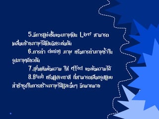 5.มีการแบ่งชั้นของภาพเป็น Layer สามารถ
เคลื่อนย้ายภาพได้เป็นอิสระต่อกัน
6.การทา cloning ภาพ หรือการทาภาพซ้าใน
รูปภาพเดียวกัน
7.เพิ่มเติมข้อความ ใส่ effect ของข้อความได้
8.Brush หรือแปรงทาสี ที่สามารถเลือกรูปแบบ
สาเร็จรูปในการสร้างภาพได้และอื่นๆ อีกมากมาย
 