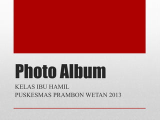 Photo Album
KELAS IBU HAMIL
PUSKESMAS PRAMBON WETAN 2013
 