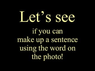 Let’s see if  you can make up a sentence using the word on the photo! 