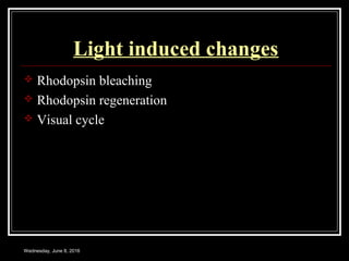 Light induced changes
 Rhodopsin bleaching
 Rhodopsin regeneration
 Visual cycle
Wednesday, June 8, 2016
 