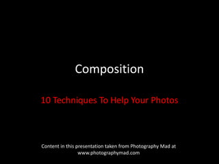 Composition

10 Techniques To Help Your Photos



Content in this presentation taken from Photography Mad at
                 www.photographymad.com
 