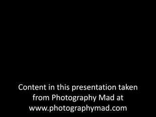 Content in this presentation taken
   from Photography Mad at
  www.photographymad.com
 