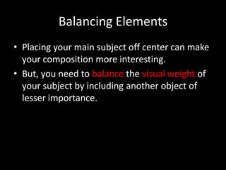 Balancing Elements
• Placing your main subject off center can make
  your composition more interesting.
• But, you need to balance the visual weight of
  your subject by including another object of
  lesser importance.
 