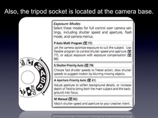 Also, the tripod socket is located at the camera base.
 