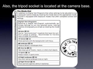 Also, the tripod socket is located at the camera base.
 
