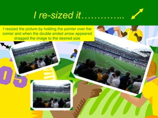 I re-sized it………….. I resized the picture by holding the pointer over the corner and when the double ended arrow appeared dragged the image to the desired size 