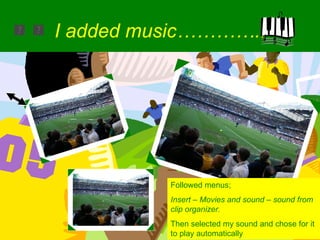 I added music………….. Followed menus; Insert – Movies and sound – sound from clip organizer. Then selected my sound and chose for it to play automatically 