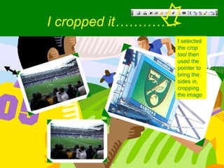 I cropped it………….. I selected the  crop tool  then used the pointer to bring the sides in, cropping the image 