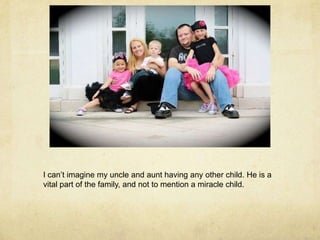 I can’t imagine my uncle and aunt having any other child. He is a vital part of the family, and not to mention a miracle child.