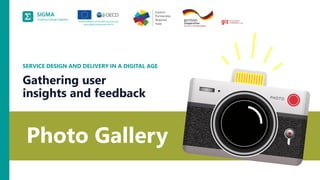 A
joint
initiative
of
the
OECD
and
the
EU,
principally
financed
by
the
EU.
Photo Gallery
SERVICE DESIGN AND DELIVERY IN A DIGITAL AGE
Gathering user
insights and feedback
 