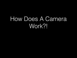 How Does A Camera
     Work?!
 