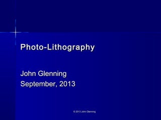 Photo-LithographyPhoto-Lithography
John GlenningJohn Glenning
September, 2013September, 2013
© 2013 John Glenning© 2013 John Glenning
 