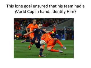 This lone goal ensured that his team had a
     World Cup in hand. Identify Him?
 