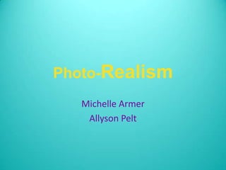 Photo-Realism Michelle Armer Allyson Pelt   