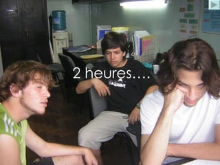 2 heures…. 2 heures…. 2 heures…. 2 heures…. 