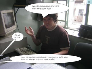 Messieurs nous ne pouvons rien faire pour vous  vous venez chez moi, demain vous pouvez sortir. Vous avez un tour qui parcourt toute la ville. OH, d’ accord 