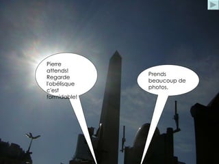 Pierre  attends! Regarde l'obélisque c'est formidable! Prends beaucoup de photos. 