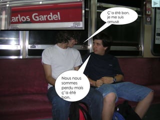 Ç’a été bon, je me suis amusé   Nous nous sommes perdu mais ç’a été bon.  