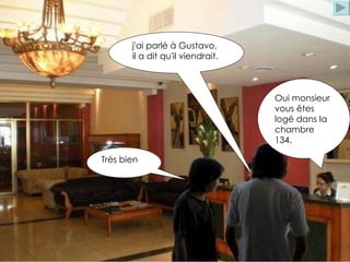 Oui monsieur vous êtes logé dans la chambre 134.  j'ai parlé à Gustavo, il a dit qu'il viendrait. Très bien 