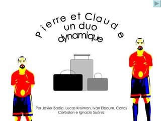 Pierre et Claude  un duo  dynamique Por Javier Badía, Lucas Kreiman, Iván Elbaum, Carlos  Corbalan e Ignacio Suárez  
