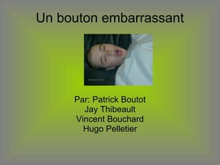 Un bouton embarrassant  Par: Patrick Boutot Jay Thibeault Vincent Bouchard Hugo Pelletier 