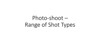 Photo-shoot –
Range of Shot Types
 