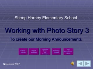 Working with Photo Story 3 To create our Morning Announcements Sheep Harney Elementary School November 2007 Import  Pictures Customize  Motion   Add  Transitions Add  Background  Music Narrating  Images Getting  Started 