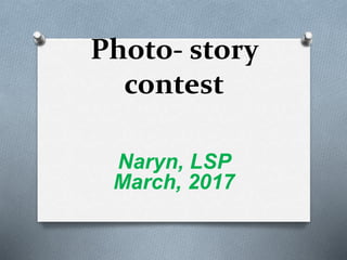 Photo- story
contest
Naryn, LSP
March, 2017
 