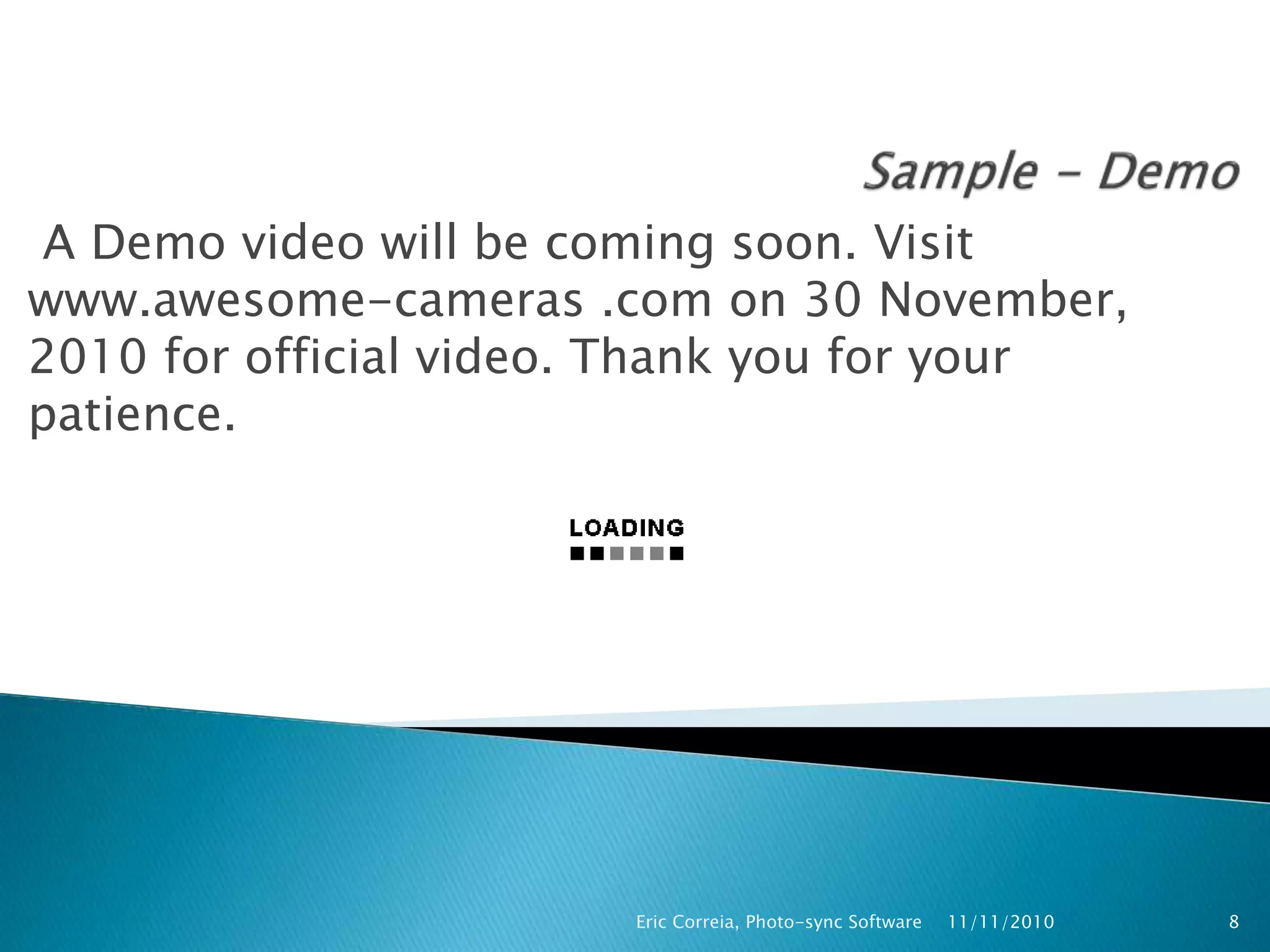 A Demo video will be coming soon. Visit
www.awesome-cameras .com on 30 November,
2010 for official video. Thank you for your
patience.
11/11/2010Eric Correia, Photo-sync Software 8
 