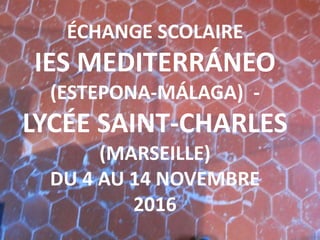 ÉCHANGE SCOLAIRE
IES MEDITERRÁNEO
(ESTEPONA-MÁLAGA) -
LYCÉE SAINT-CHARLES
(MARSEILLE)
DU 4 AU 14 NOVEMBRE
2016
 