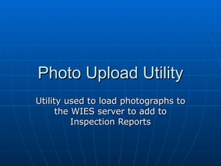 Photo Upload Utility Utility used to load photographs to the WIES server to add to Inspection Reports 