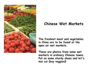 The freshest meat and vegetables in China are to be found at the open air wet markets. These are photos from some wet markets in ordinary Chinese towns. Put on some sturdy shoes and let's mai cai (buy veggies)!  Chinese Wet Markets 