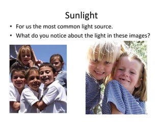 Sunlight
• For us the most common light source.
• What do you notice about the light in these images?
 