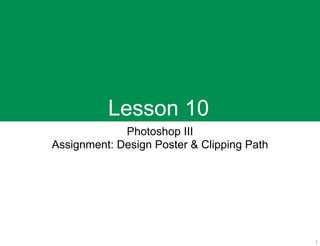 Lesson 10
             Photoshop III
Assignment: Design Poster & Clipping Path
 