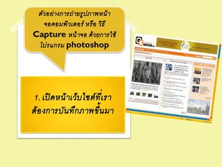 ตัวอย่ างการถ่ ายรูป ภาพหน้ า
   จอคอมพิวเตอร์ หรือ วิธ ี
Capture หน้ าจอ ด้ วยการใช้
 โปรแกรม photoshop




1. เปิ ดหน้ าเว็บ ไซต์ ท เี่ รา
ต้ อ งการบัน ทึก ภาพขึ้น มา
 