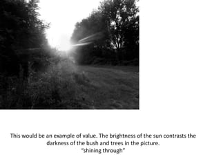 This would be an example of value. The brightness of the sun contrasts the
darkness of the bush and trees in the picture.
“shining through”
 