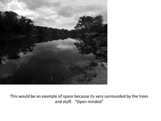 This would be an example of space because its very surrounded by the trees
and stuff. “Open minded”
 