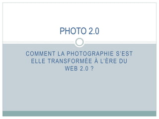 COMMENT LA PHOTOGRAPHIE S’EST
ELLE TRANSFORMÉE À L’ÈRE DU
WEB 2.0 ?
PHOTO 2.0
 