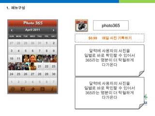 1.  메뉴구성photo365$0.99     매일 사진 기록하기달력에 사용자의 사진을 일별로 바로 확인할 수 있어서365라는 명분이 더 탁월하게 다가온다 달력에 사용자의 사진을 일별로 바로 확인할 수 있어서365라는 명분이 더 탁월하게 다가온다 