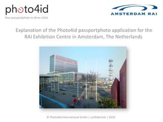 Yourpassportphoto in three clicks Explanation of the Photo4id passportphotoapplicationfor the RAI Exhibition Centre in Amsterdam, The Netherlands © Photo4id International Gmbh | confidential | 2010 