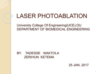LASER PHOTOABLATION
University College Of Engineering(UCE),OU
DEPARTMENT OF BIOMEDICAL ENGINEERING
BY. TADESSE WAKTOLA
ZERIHUN KETEMA
25 JAN, 2017
1
 
