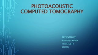 PHOTOACOUSTIC 
COMPUTED TOMOGRAPHY 
PRESENTED BY, 
RAVIRAJ S KUBER 
1BM13LBI14 
BMSP&I 
 