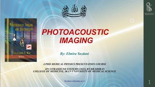 PHOTOACOUSTIC
IMAGING
By: Elmira Yazdani
A PHD MEDICAL PHYSICS PRESENTATION COURSE
ON UlTRASOUND SYSTEMS (2021) BY DR.SHIRAN
COLLEGE OF MEDICINE, IRAN UNIVERSITY OF MEDICAL SCIENCE
Yazdani.el@iums.ac.ir
1
 