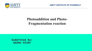 Photoaddition and Photo-
Fragmentation reaction
Submitted By:
AASHU VIJAY
AMITY INSTITUTE OF PHARMACY
 